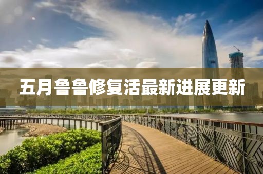 五月鲁鲁修复活最新进展更新