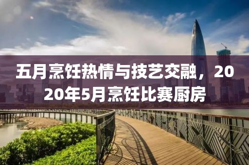 五月烹饪热情与技艺交融，2020年5月烹饪比赛厨房