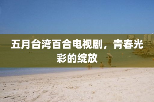 五月台湾百合电视剧，青春光彩的绽放
