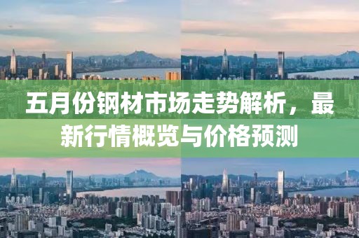 五月份钢材市场走势解析，最新行情概览与价格预测