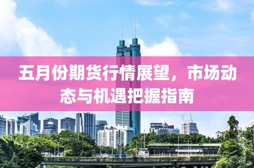 五月份期货行情展望，市场动态与机遇把握指南