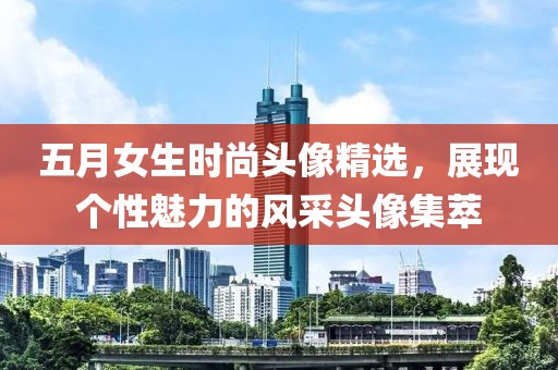 五月女生时尚头像精选，展现个性魅力的风采头像集萃