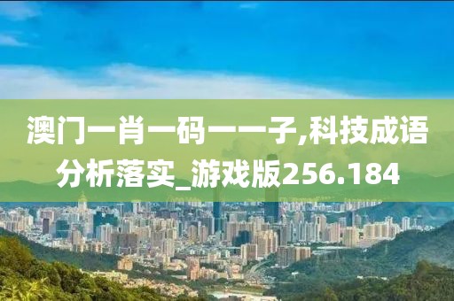 澳门一肖一码一一子,科技成语分析落实_游戏版256.184