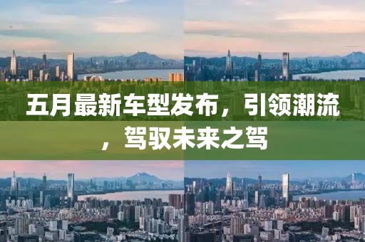 五月最新车型发布，引领潮流，驾驭未来之驾