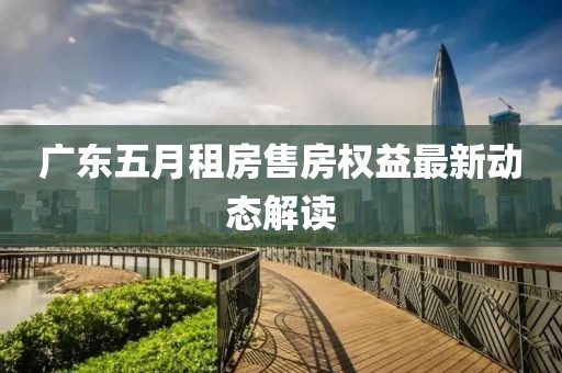 广东五月租房售房权益最新动态解读