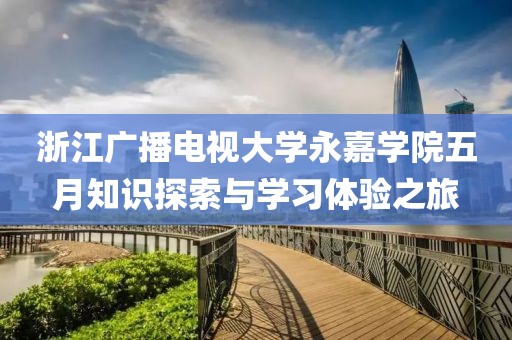 浙江广播电视大学永嘉学院五月知识探索与学习体验之旅