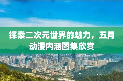 探索二次元世界的魅力，五月动漫内涵图集欣赏