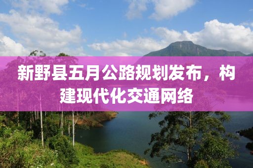 新野县五月公路规划发布，构建现代化交通网络