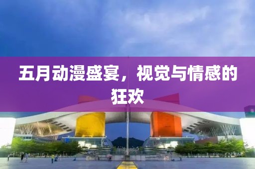 五月动漫盛宴，视觉与情感的狂欢