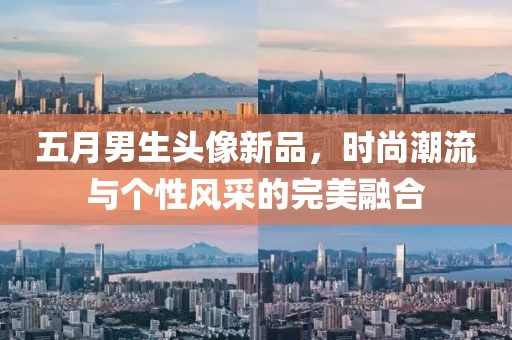 五月男生头像新品，时尚潮流与个性风采的完美融合