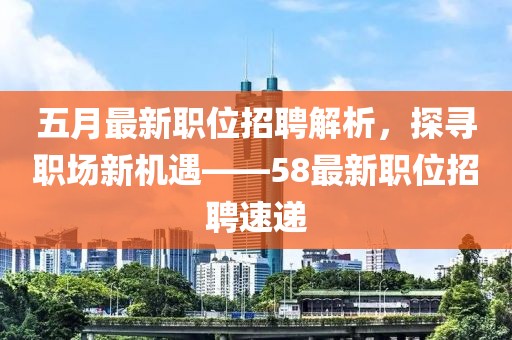 五月最新职位招聘解析，探寻职场新机遇——58最新职位招聘速递