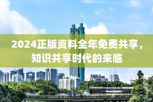 2024正版资料全年免费共享，知识共享时代的来临