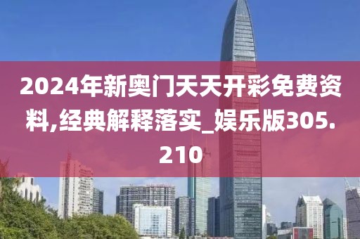 2024年新奥门天天开彩免费资料,经典解释落实_娱乐版305.210