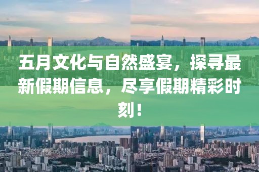 五月文化与自然盛宴，探寻最新假期信息，尽享假期精彩时刻！