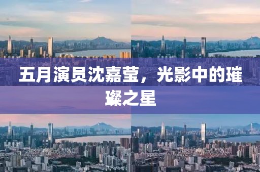 五月演员沈嘉莹，光影中的璀璨之星
