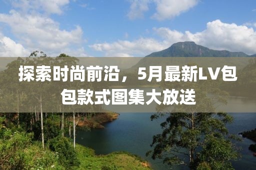 探索时尚前沿，5月最新LV包包款式图集大放送