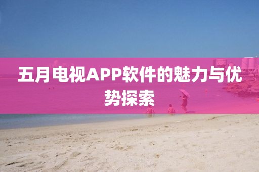 五月电视APP软件的魅力与优势探索