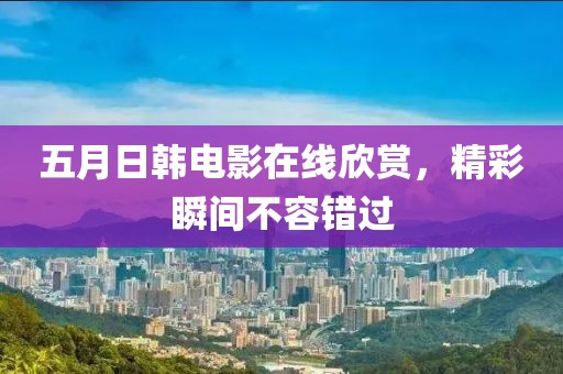 五月日韩电影在线欣赏，精彩瞬间不容错过