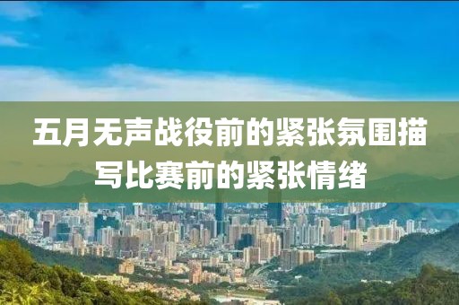 五月无声战役前的紧张氛围描写比赛前的紧张情绪