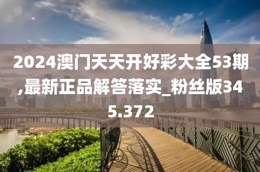 2024澳门天天开好彩大全53期,最新正品解答落实_粉丝版345.372