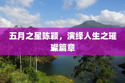 五月之星陈颖，演绎人生之璀璨篇章
