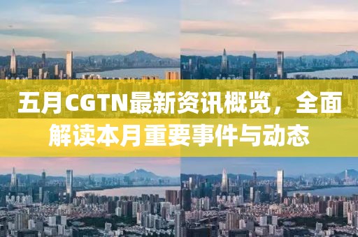 五月CGTN最新资讯概览，全面解读本月重要事件与动态