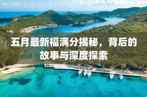 五月最新福满分揭秘，背后的故事与深度探索