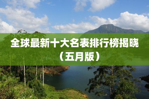 全球最新十大名表排行榜揭晓（五月版）