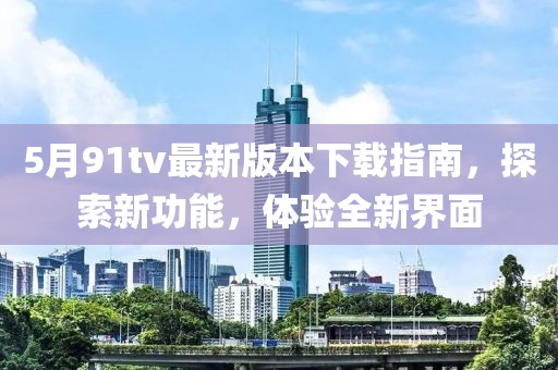 5月91tv最新版本下载指南，探索新功能，体验全新界面