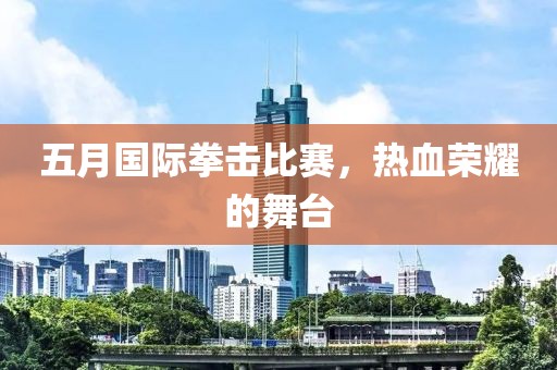 五月国际拳击比赛，热血荣耀的舞台
