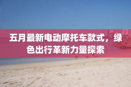五月最新电动摩托车款式，绿色出行革新力量探索