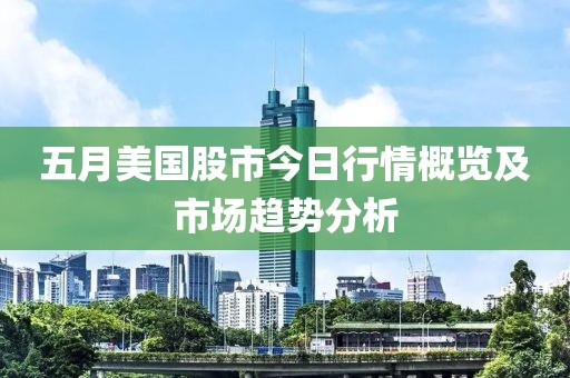 五月美国股市今日行情概览及市场趋势分析