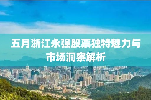 五月浙江永强股票独特魅力与市场洞察解析