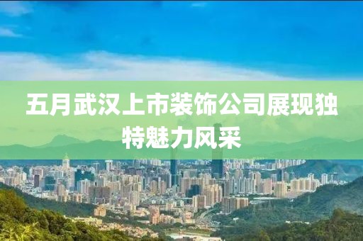 五月武汉上市装饰公司展现独特魅力风采