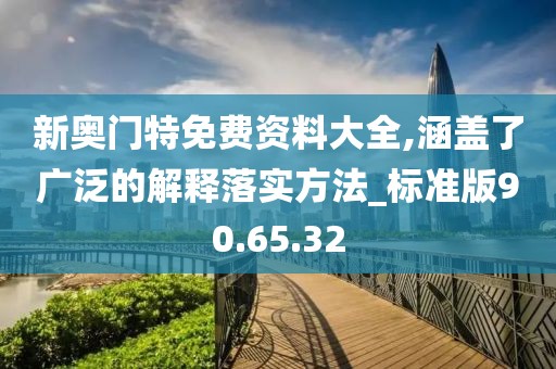 新奥门特免费资料大全,涵盖了广泛的解释落实方法_标准版90.65.32