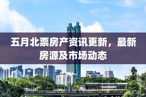 五月北票房产资讯更新，最新房源及市场动态