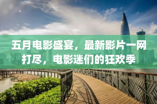 五月电影盛宴，最新影片一网打尽，电影迷们的狂欢季