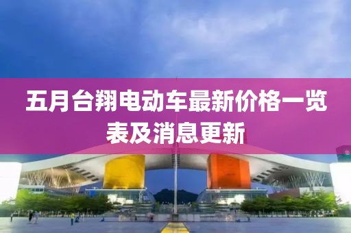 五月台翔电动车最新价格一览表及消息更新