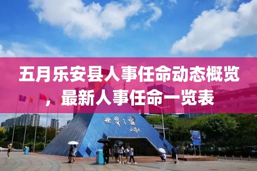 五月乐安县人事任命动态概览，最新人事任命一览表