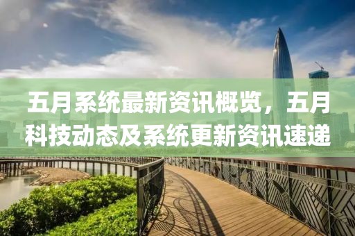 五月系统最新资讯概览，五月科技动态及系统更新资讯速递