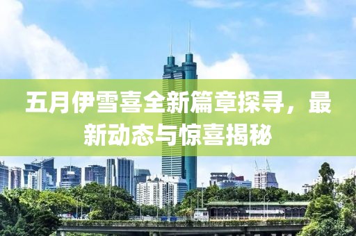 五月伊雪喜全新篇章探寻，最新动态与惊喜揭秘