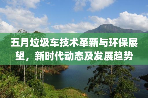 五月垃圾车技术革新与环保展望，新时代动态及发展趋势