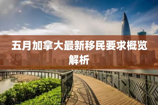 五月加拿大最新移民要求概览解析