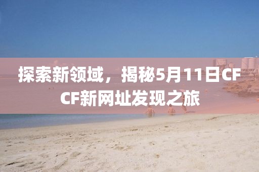 探索新领域，揭秘5月11日CFCF新网址发现之旅
