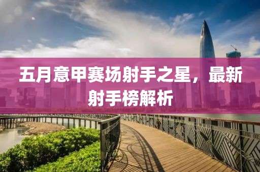 五月意甲赛场射手之星，最新射手榜解析