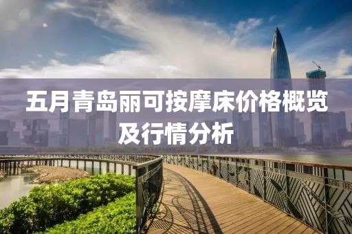 五月青岛丽可按摩床价格概览及行情分析
