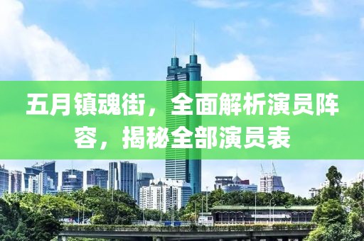 五月镇魂街，全面解析演员阵容，揭秘全部演员表