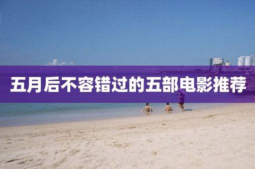 五月后不容错过的五部电影推荐