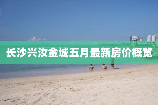 长沙兴汝金城五月最新房价概览