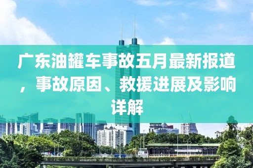 广东油罐车事故五月最新报道，事故原因、救援进展及影响详解